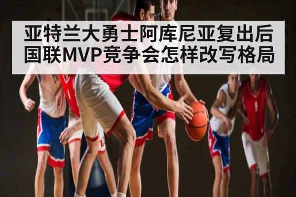 亚特兰大勇士阿库尼亚复出后国联MVP竞争会怎样改写格局