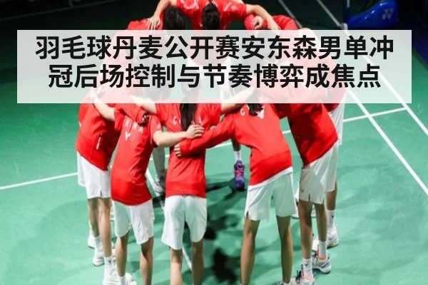羽毛球丹麦公开赛安东森男单冲冠后场控制与节奏博弈成焦点