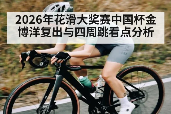 2026年花滑大奖赛中国杯金博洋复出与四周跳看点分析