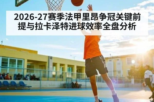 2026-27赛季法甲里昂争冠关键前提与拉卡泽特进球效率全盘分析