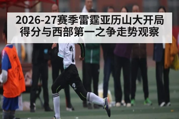 2026-27赛季雷霆亚历山大开局得分与西部第一之争走势观察