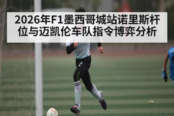 2026年F1墨西哥城站诺里斯杆位与迈凯伦车队指令博弈分析