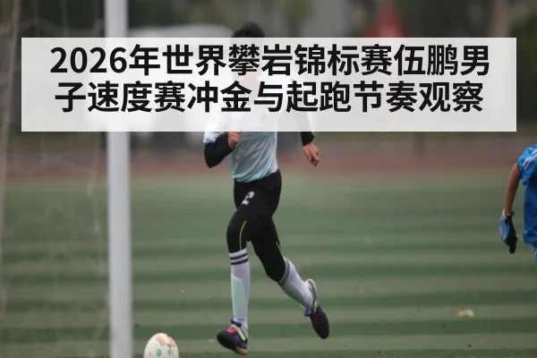 2026年世界攀岩锦标赛伍鹏男子速度赛冲金与起跑节奏观察